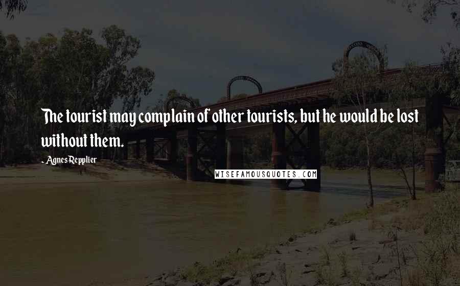 Agnes Repplier Quotes: The tourist may complain of other tourists, but he would be lost without them.