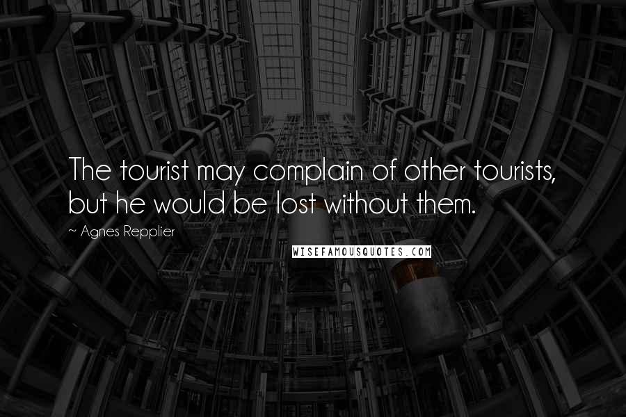 Agnes Repplier Quotes: The tourist may complain of other tourists, but he would be lost without them.