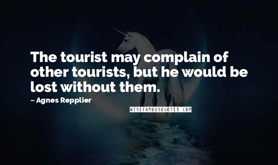 Agnes Repplier Quotes: The tourist may complain of other tourists, but he would be lost without them.