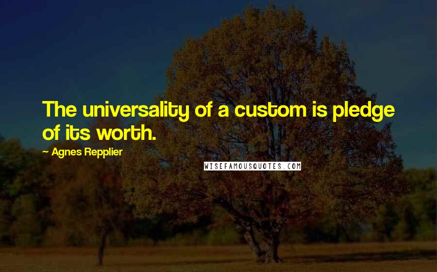 Agnes Repplier Quotes: The universality of a custom is pledge of its worth.