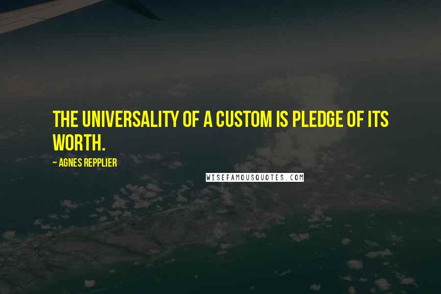 Agnes Repplier Quotes: The universality of a custom is pledge of its worth.