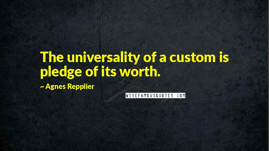 Agnes Repplier Quotes: The universality of a custom is pledge of its worth.