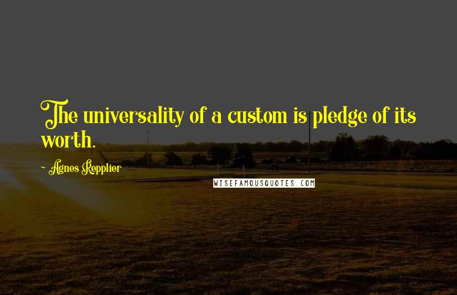 Agnes Repplier Quotes: The universality of a custom is pledge of its worth.