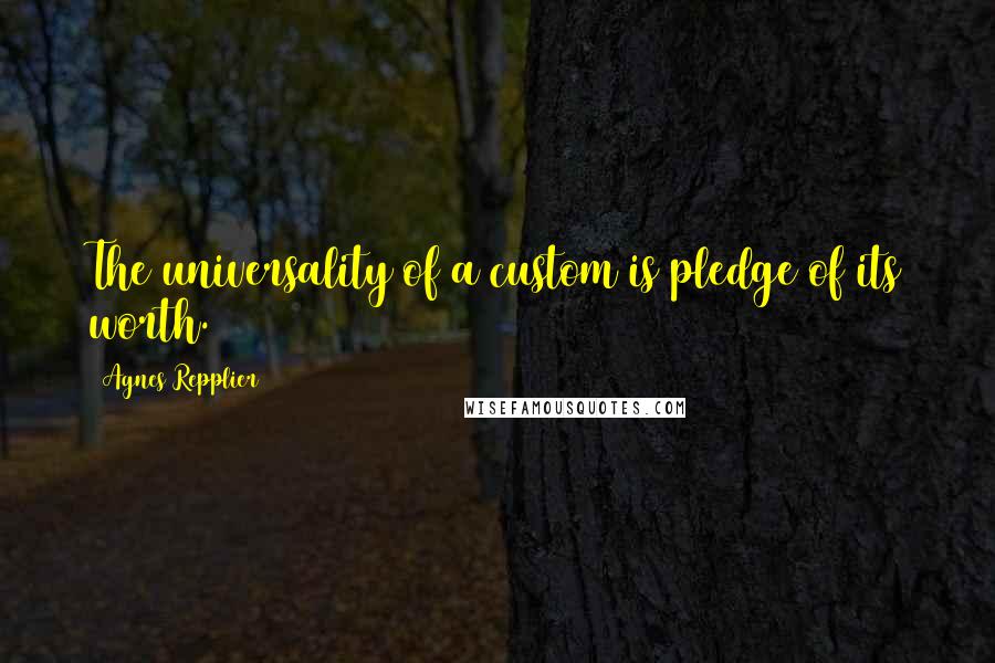 Agnes Repplier Quotes: The universality of a custom is pledge of its worth.