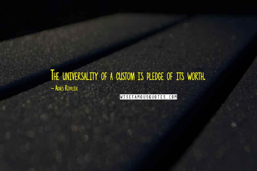 Agnes Repplier Quotes: The universality of a custom is pledge of its worth.