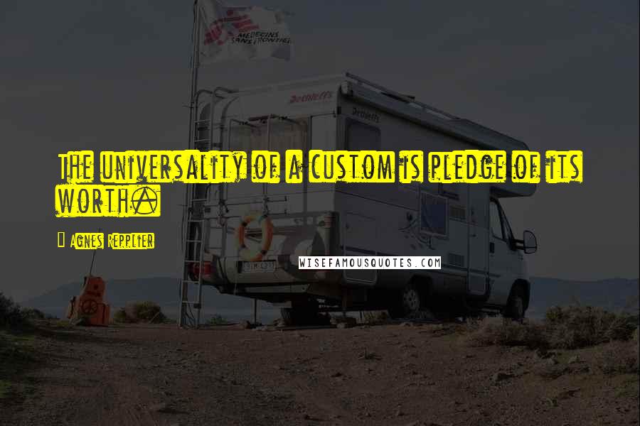 Agnes Repplier Quotes: The universality of a custom is pledge of its worth.