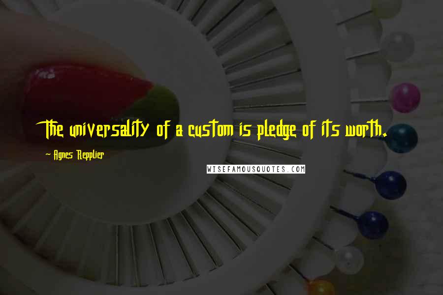 Agnes Repplier Quotes: The universality of a custom is pledge of its worth.