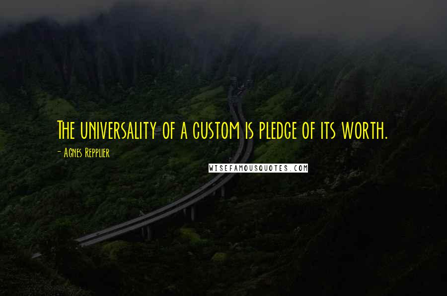 Agnes Repplier Quotes: The universality of a custom is pledge of its worth.