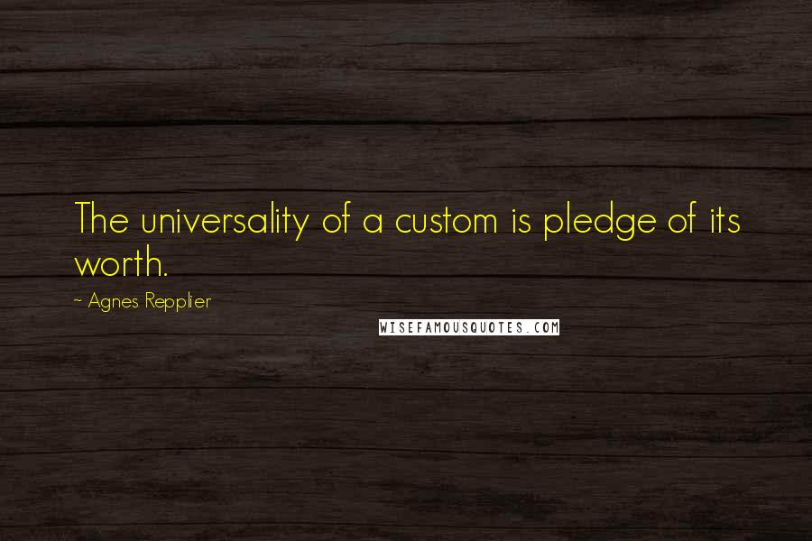Agnes Repplier Quotes: The universality of a custom is pledge of its worth.