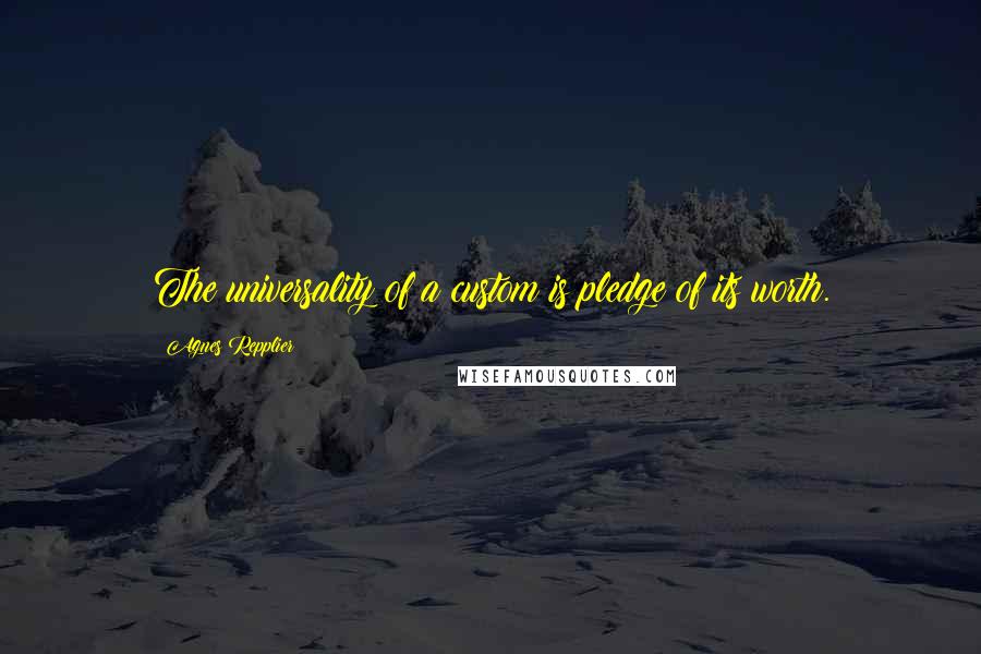 Agnes Repplier Quotes: The universality of a custom is pledge of its worth.