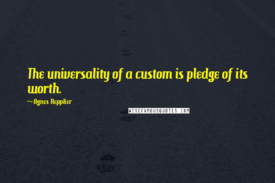 Agnes Repplier Quotes: The universality of a custom is pledge of its worth.
