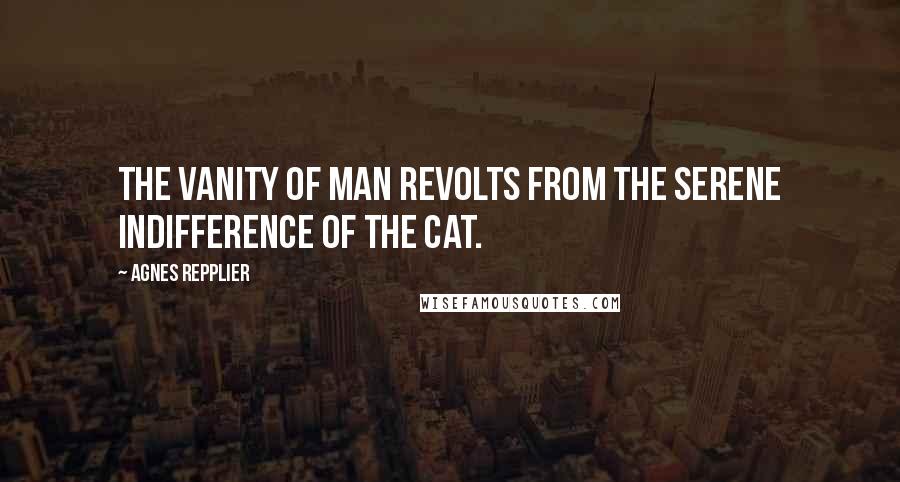 Agnes Repplier Quotes: The vanity of man revolts from the serene indifference of the cat.