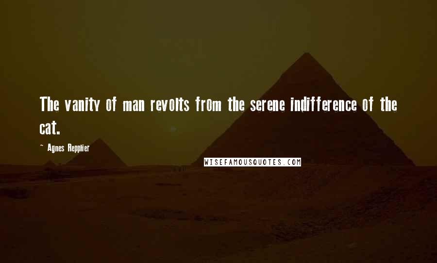 Agnes Repplier Quotes: The vanity of man revolts from the serene indifference of the cat.