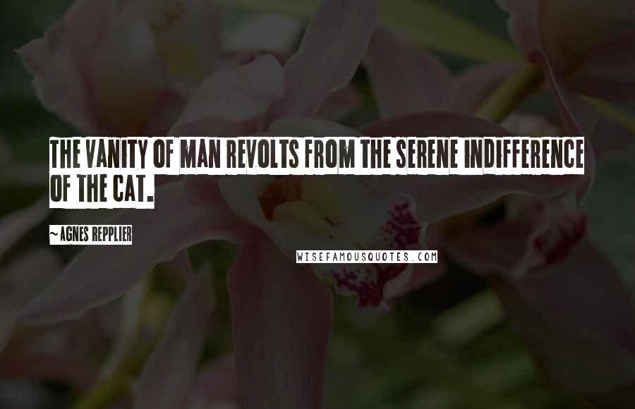 Agnes Repplier Quotes: The vanity of man revolts from the serene indifference of the cat.