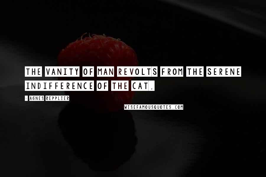 Agnes Repplier Quotes: The vanity of man revolts from the serene indifference of the cat.
