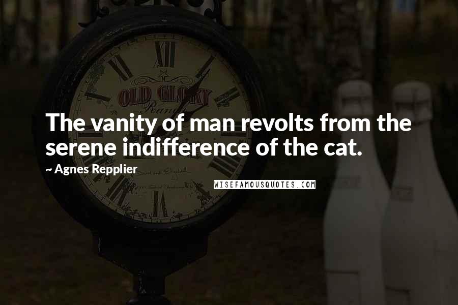 Agnes Repplier Quotes: The vanity of man revolts from the serene indifference of the cat.