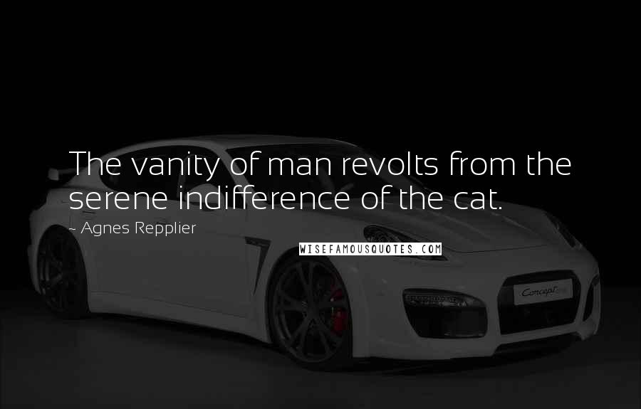 Agnes Repplier Quotes: The vanity of man revolts from the serene indifference of the cat.