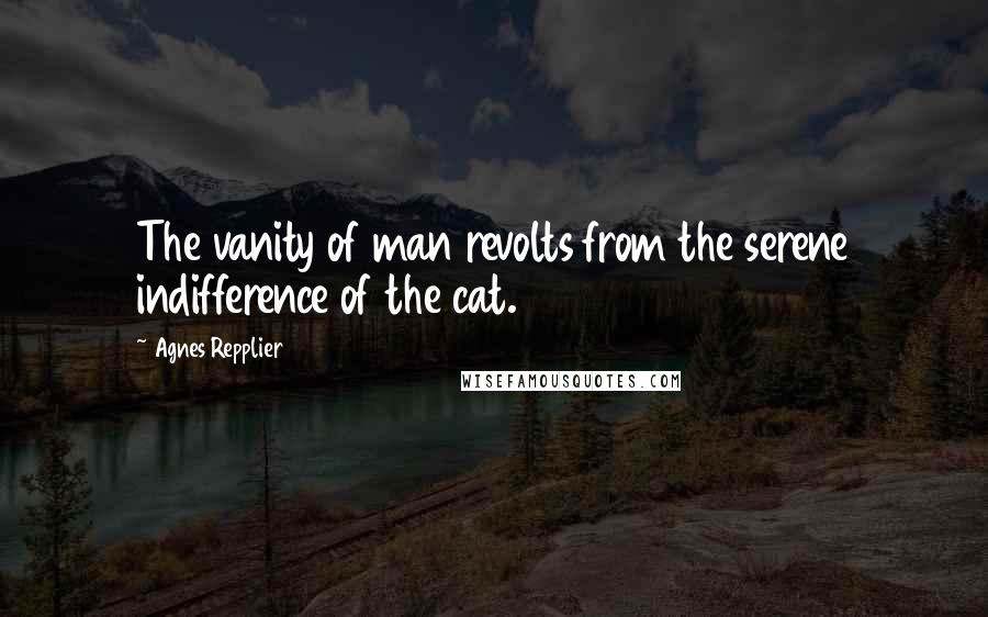 Agnes Repplier Quotes: The vanity of man revolts from the serene indifference of the cat.