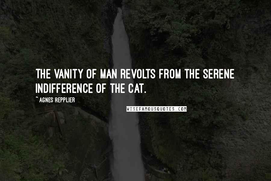 Agnes Repplier Quotes: The vanity of man revolts from the serene indifference of the cat.