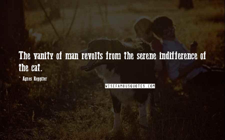 Agnes Repplier Quotes: The vanity of man revolts from the serene indifference of the cat.