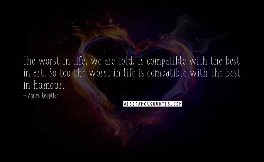 Agnes Repplier Quotes: The worst in life, we are told, is compatible with the best in art. So too the worst in life is compatible with the best in humour.