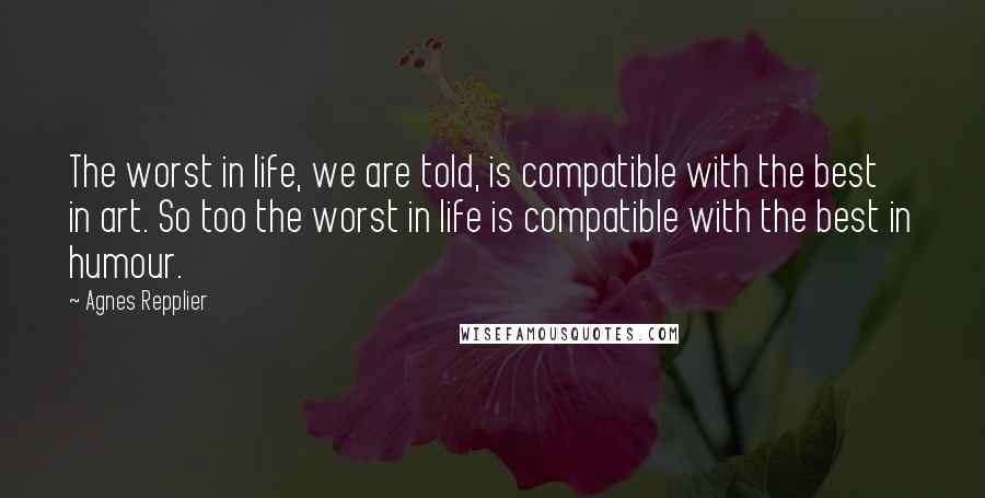 Agnes Repplier Quotes: The worst in life, we are told, is compatible with the best in art. So too the worst in life is compatible with the best in humour.