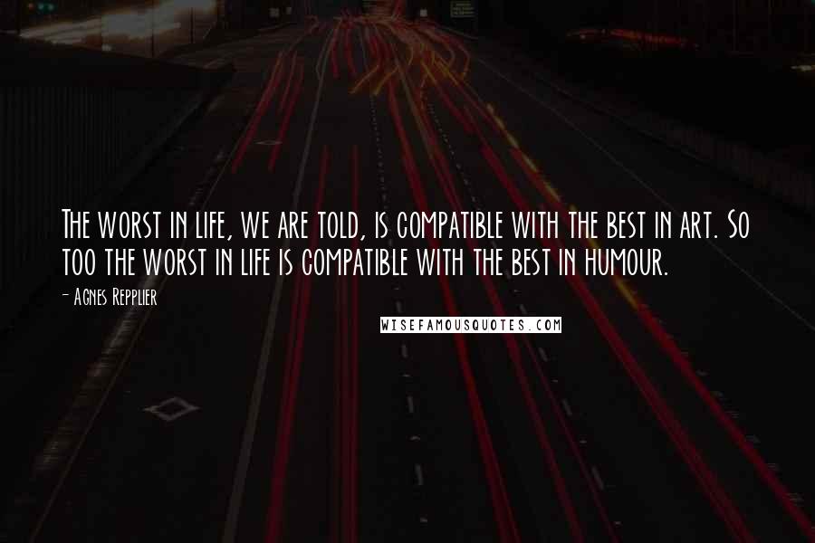Agnes Repplier Quotes: The worst in life, we are told, is compatible with the best in art. So too the worst in life is compatible with the best in humour.