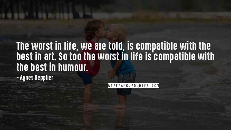 Agnes Repplier Quotes: The worst in life, we are told, is compatible with the best in art. So too the worst in life is compatible with the best in humour.