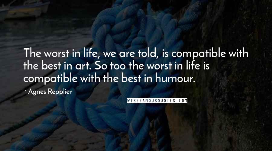 Agnes Repplier Quotes: The worst in life, we are told, is compatible with the best in art. So too the worst in life is compatible with the best in humour.
