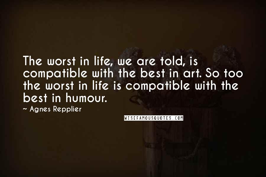 Agnes Repplier Quotes: The worst in life, we are told, is compatible with the best in art. So too the worst in life is compatible with the best in humour.