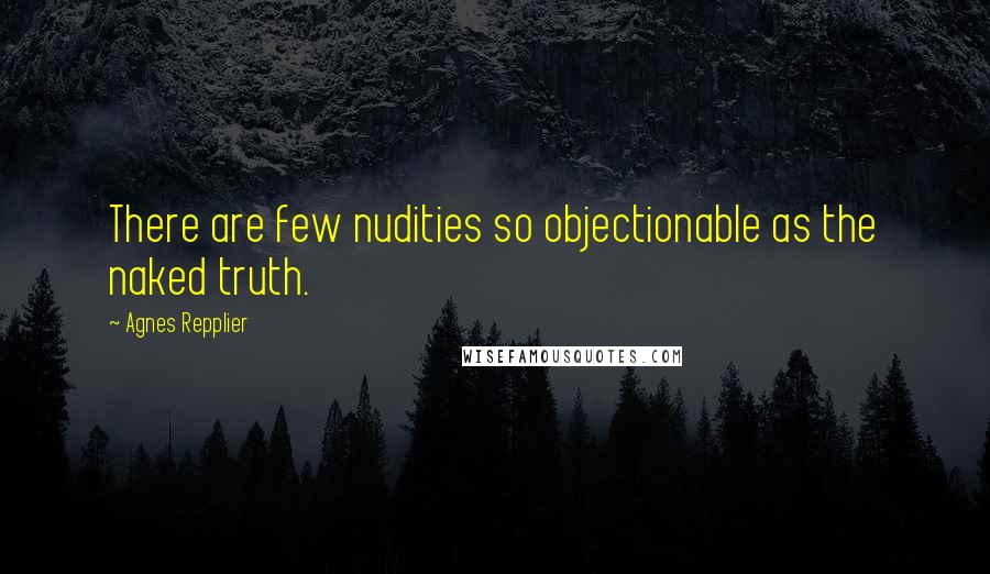 Agnes Repplier Quotes: There are few nudities so objectionable as the naked truth.