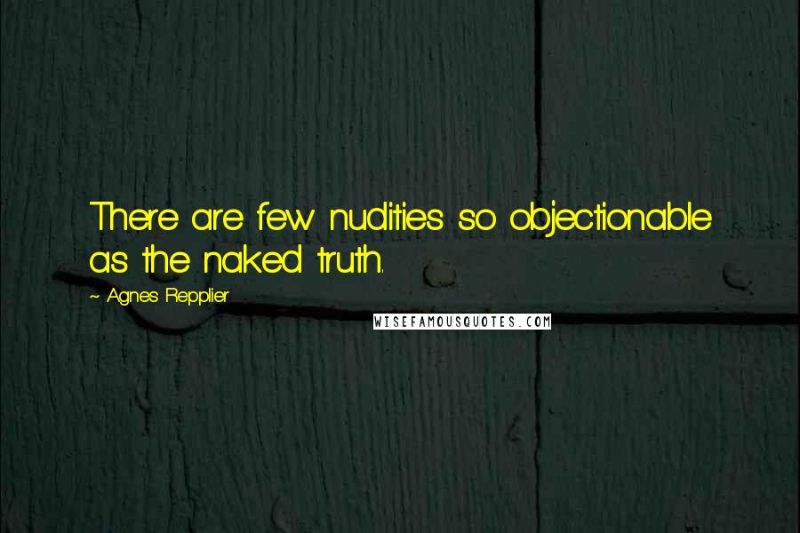 Agnes Repplier Quotes: There are few nudities so objectionable as the naked truth.