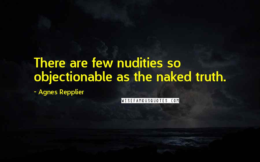 Agnes Repplier Quotes: There are few nudities so objectionable as the naked truth.