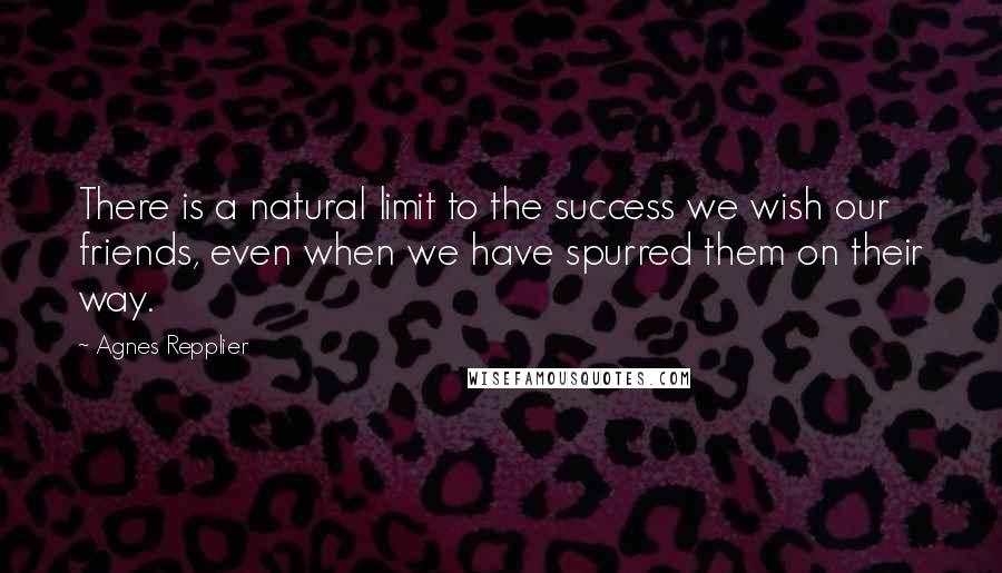 Agnes Repplier Quotes: There is a natural limit to the success we wish our friends, even when we have spurred them on their way.