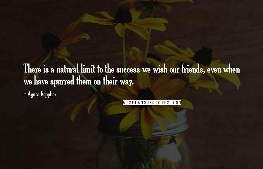 Agnes Repplier Quotes: There is a natural limit to the success we wish our friends, even when we have spurred them on their way.