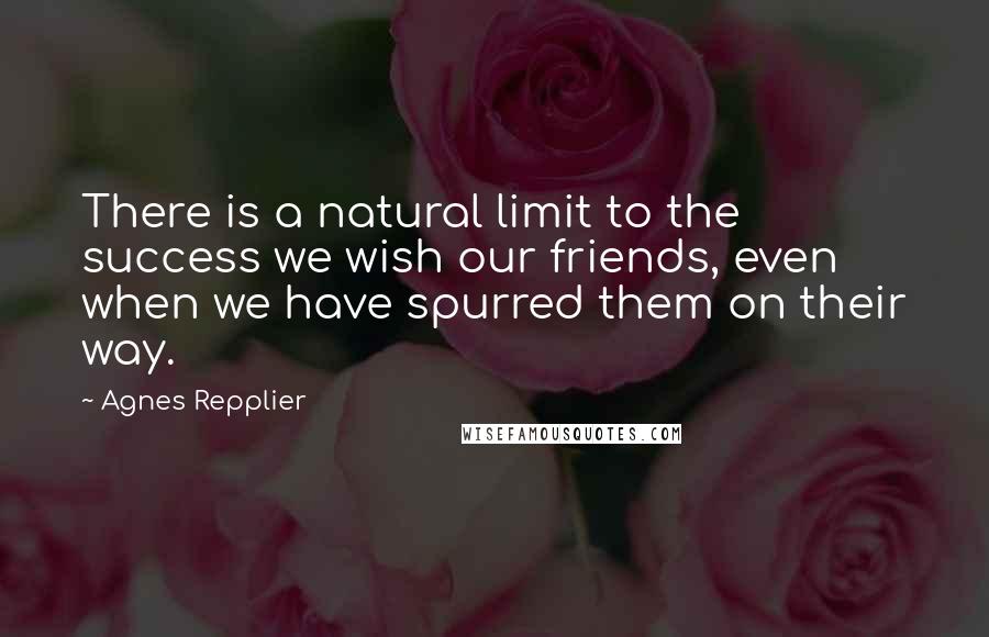 Agnes Repplier Quotes: There is a natural limit to the success we wish our friends, even when we have spurred them on their way.