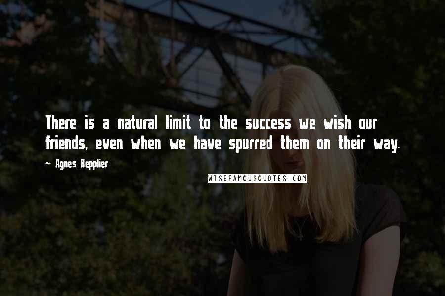 Agnes Repplier Quotes: There is a natural limit to the success we wish our friends, even when we have spurred them on their way.