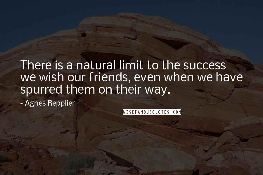 Agnes Repplier Quotes: There is a natural limit to the success we wish our friends, even when we have spurred them on their way.