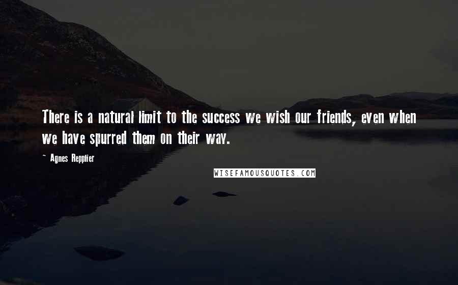 Agnes Repplier Quotes: There is a natural limit to the success we wish our friends, even when we have spurred them on their way.