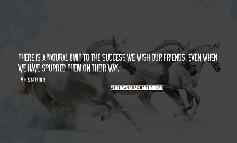 Agnes Repplier Quotes: There is a natural limit to the success we wish our friends, even when we have spurred them on their way.