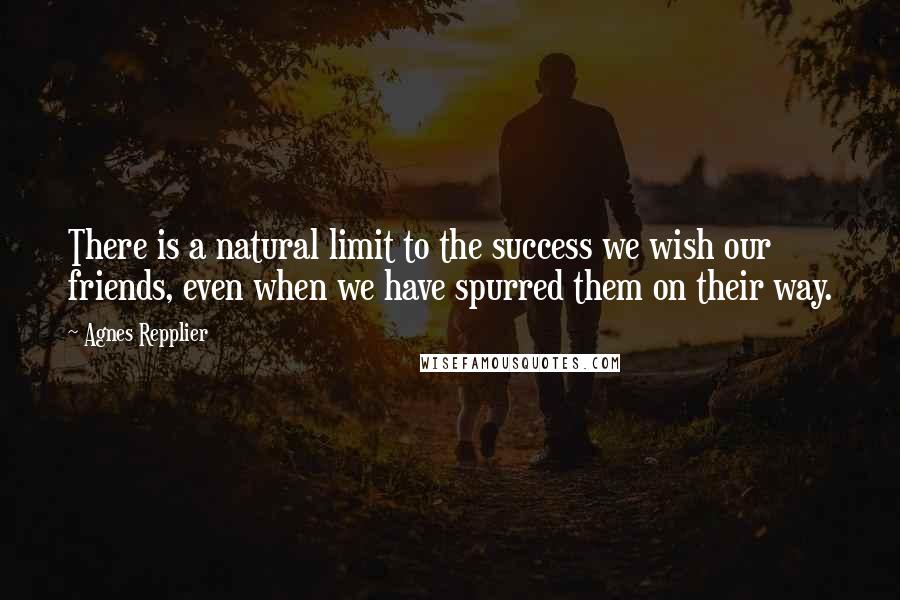 Agnes Repplier Quotes: There is a natural limit to the success we wish our friends, even when we have spurred them on their way.