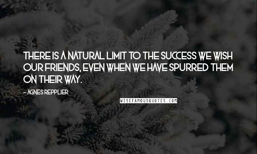 Agnes Repplier Quotes: There is a natural limit to the success we wish our friends, even when we have spurred them on their way.