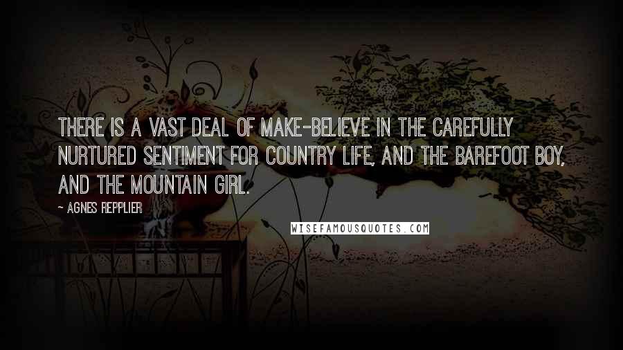 Agnes Repplier Quotes: There is a vast deal of make-believe in the carefully nurtured sentiment for country life, and the barefoot boy, and the mountain girl.