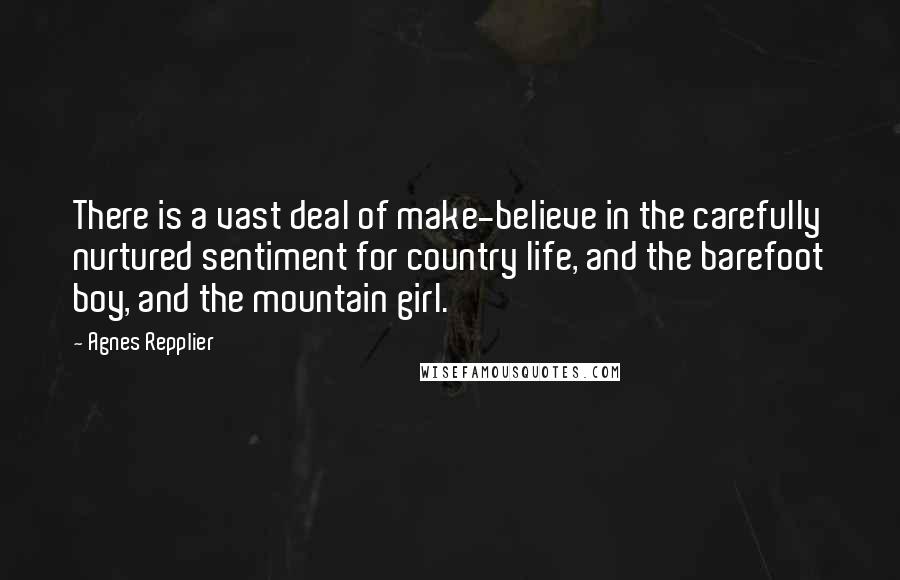 Agnes Repplier Quotes: There is a vast deal of make-believe in the carefully nurtured sentiment for country life, and the barefoot boy, and the mountain girl.