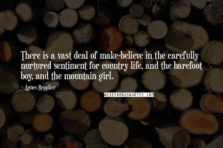 Agnes Repplier Quotes: There is a vast deal of make-believe in the carefully nurtured sentiment for country life, and the barefoot boy, and the mountain girl.