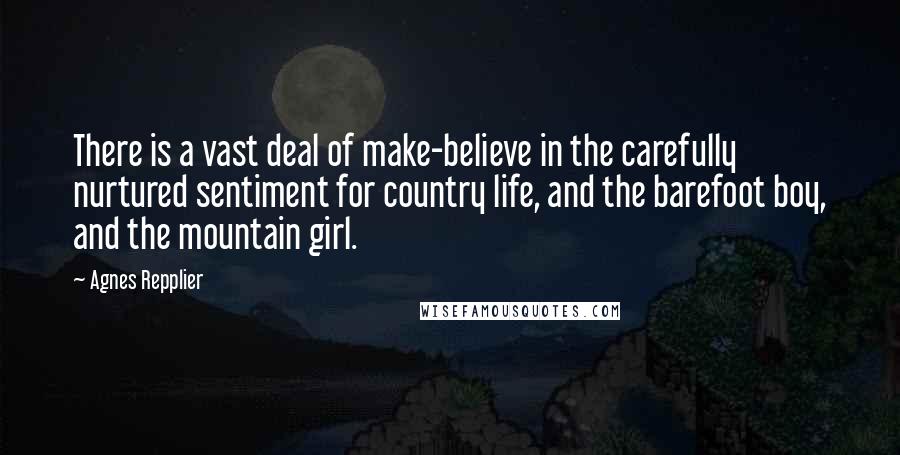 Agnes Repplier Quotes: There is a vast deal of make-believe in the carefully nurtured sentiment for country life, and the barefoot boy, and the mountain girl.