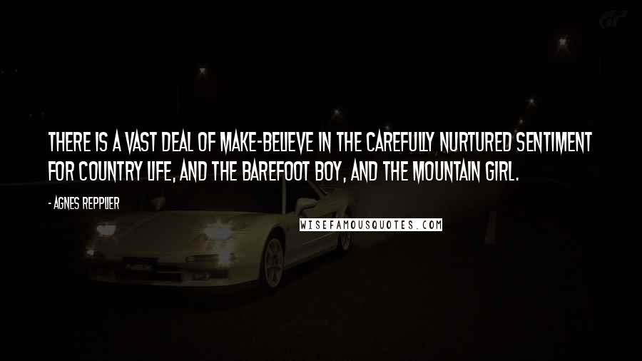 Agnes Repplier Quotes: There is a vast deal of make-believe in the carefully nurtured sentiment for country life, and the barefoot boy, and the mountain girl.