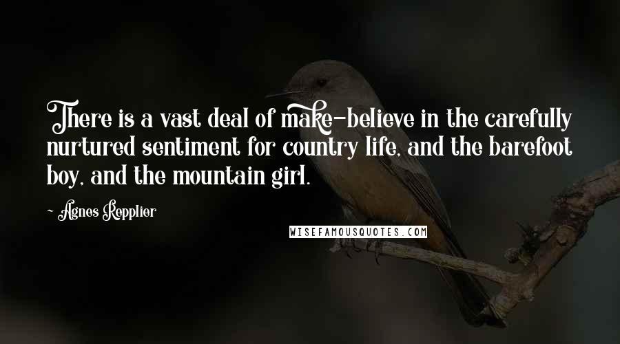 Agnes Repplier Quotes: There is a vast deal of make-believe in the carefully nurtured sentiment for country life, and the barefoot boy, and the mountain girl.