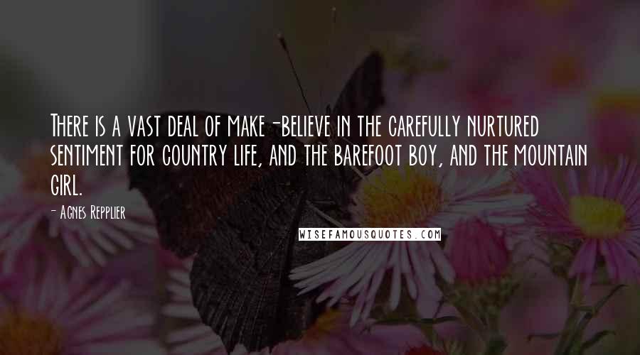 Agnes Repplier Quotes: There is a vast deal of make-believe in the carefully nurtured sentiment for country life, and the barefoot boy, and the mountain girl.