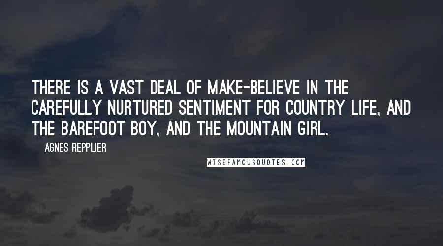 Agnes Repplier Quotes: There is a vast deal of make-believe in the carefully nurtured sentiment for country life, and the barefoot boy, and the mountain girl.